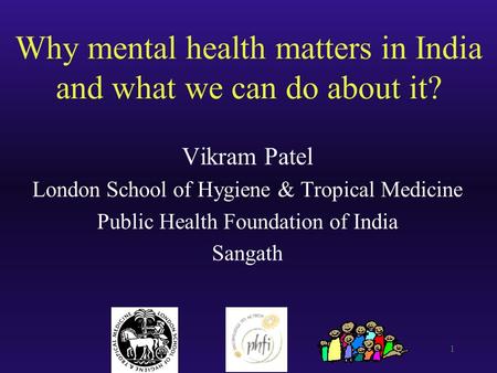 1 Why mental health matters in India and what we can do about it? Vikram Patel London School of Hygiene & Tropical Medicine Public Health Foundation of.