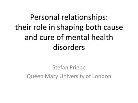 Personal relationships: their role in shaping both cause and cure of mental health disorders Stefan Priebe Queen Mary University of London.