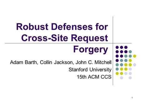 1 Robust Defenses for Cross-Site Request Forgery Adam Barth, Collin Jackson, John C. Mitchell Stanford University 15th ACM CCS.