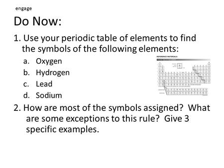 Engage Do Now: 1. Use your periodic table of elements to find the symbols of the following elements: Oxygen Hydrogen Lead Sodium 2. How are most of the.