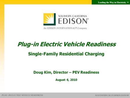 Leading the Way in Electricity SM PLUG-IN ELECTRIC VEHICLE READINESS SOUTHERN CALIFORNIA EDISON Doug Kim, Director – PEV Readiness August 6, 2010 Plug-in.