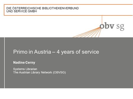 DIE ÖSTERREICHISCHE BIBLIOTHEKENVERBUND UND SERVICE GMBH Primo in Austria – 4 years of service Nadine Cerny Systems Librarian The Austrian Library Network.