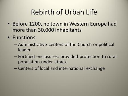 Rebirth of Urban Life Before 1200, no town in Western Europe had more than 30,000 inhabitants Functions: – Administrative centers of the Church or political.