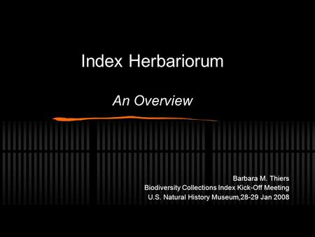 Index Herbariorum An Overview Barbara M. Thiers Biodiversity Collections Index Kick-Off Meeting U.S. Natural History Museum,28-29 Jan 2008.