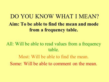 DO YOU KNOW WHAT I MEAN? Aim: To be able to find the mean and mode from a frequency table. All: Will be able to read values from a frequency table. Most: