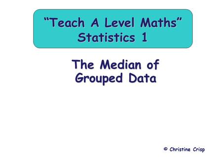 The Median of Grouped Data © Christine Crisp “Teach A Level Maths” Statistics 1.