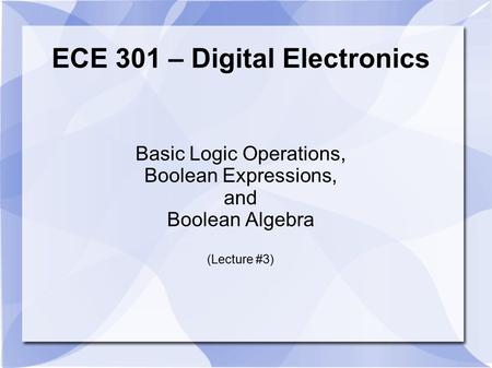 ECE 301 – Digital Electronics Basic Logic Operations, Boolean Expressions, and Boolean Algebra (Lecture #3)