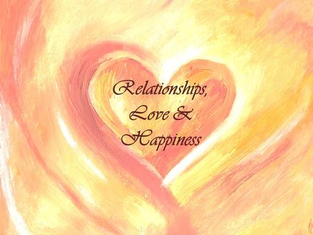 Relationships, Love & Happiness. Preface  Suicide rate is higher if you live alone  We depend on relationships  Relationships are the most important.