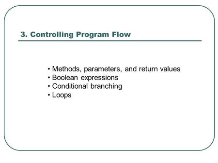 3. Controlling Program Flow Methods, parameters, and return values Boolean expressions Conditional branching Loops.