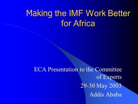 Making the IMF Work Better for Africa ECA Presentation to the Committee of Experts 29-30 May 2003 Addis Ababa.