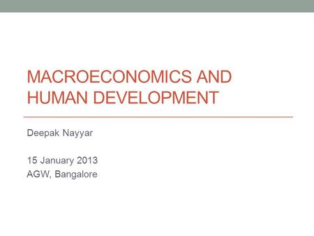 MACROECONOMICS AND HUMAN DEVELOPMENT Deepak Nayyar 15 January 2013 AGW, Bangalore.