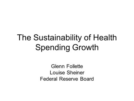 The Sustainability of Health Spending Growth Glenn Follette Louise Sheiner Federal Reserve Board.