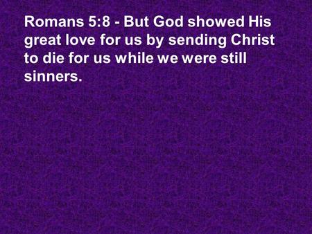 Romans 5:8 - But God showed His great love for us by sending Christ to die for us while we were still sinners.