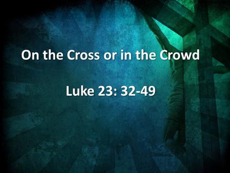 On the Cross or in the Crowd Luke 23: 32-49 On the Cross or in the Crowd Luke 23: 32-49.