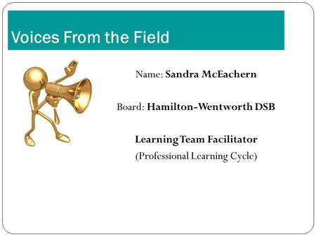 Voices From the Field Name: Sandra McEachern Board: Hamilton-Wentworth DSB Learning Team Facilitator (Professional Learning Cycle) 1.