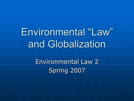 Environmental “Law” and Globalization Environmental Law 2 Spring 2007.