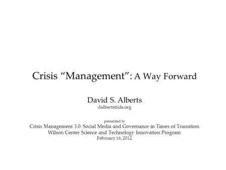 Crisis “Management”: A Way Forward David S. Alberts presented to Crisis Management 3.0: Social Media and Governance in Times of Transition.