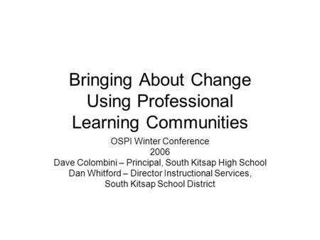 Bringing About Change Using Professional Learning Communities OSPI Winter Conference 2006 Dave Colombini – Principal, South Kitsap High School Dan Whitford.