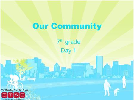 Our Community 7 th grade Day 1 Written by Nicole Ruge.