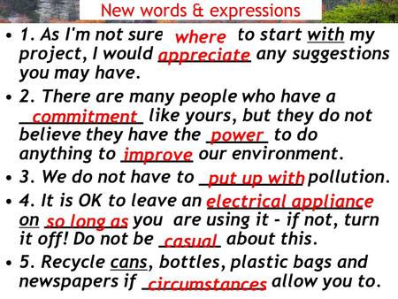 New words & expressions 1. As I'm not sure ______ to start with my project, I would _________ any suggestions you may have. 2. There are many people who.