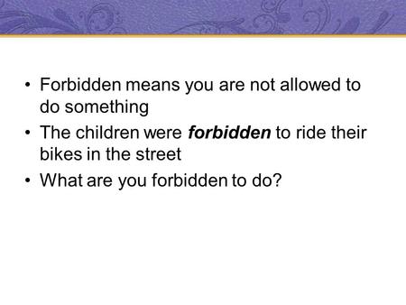 Forbidden means you are not allowed to do something The children were forbidden to ride their bikes in the street What are you forbidden to do?