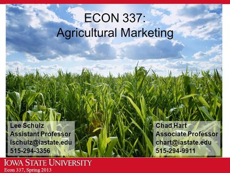 Econ 337, Spring 2013 ECON 337: Agricultural Marketing Chad Hart Associate Professor 515-294-9911 Lee Schulz Assistant Professor