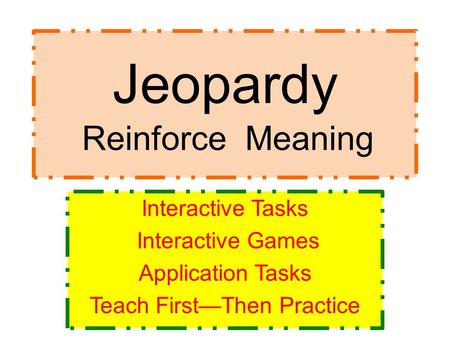 Jeopardy Reinforce Meaning Interactive Tasks Interactive Games Application Tasks Teach First—Then Practice.