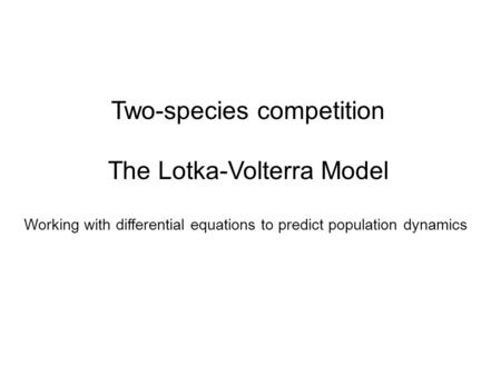 Two-species competition The Lotka-Volterra Model Working with differential equations to predict population dynamics.