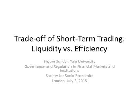 Trade-off of Short-Term Trading: Liquidity vs. Efficiency Shyam Sunder, Yale University Governance and Regulation in Financial Markets and Institutions.