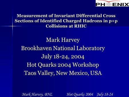 Mark Harvey, BNL Hot Quarks 2004 July 18-24 Measurement of Invariant Differential Cross Sections of Identified Charged Hadrons in p+p Collisions at RHIC.