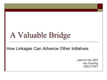 A Valuable Bridge How Linkages Can Advance Other Initiatives Leslie Ann Hay, MSW Hay Consulting (206)217-9077.