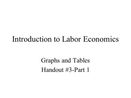 Introduction to Labor Economics Graphs and Tables Handout #3-Part 1.