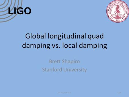 Global longitudinal quad damping vs. local damping Brett Shapiro Stanford University 1/36 LIGO G1200774-v15.