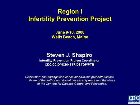 Region I Infertility Prevention Project June 9-10, 2008 Wells Beach, Maine Steven J. Shapiro Infertility Prevention Project Coordinator CDC/CCID/NCHHSTP/DSTDP/PTB.