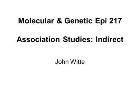 Molecular & Genetic Epi 217 Association Studies: Indirect John Witte.