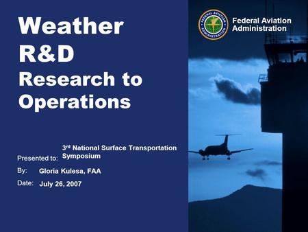 Presented to: By: Date: Federal Aviation Administration Weather R&D Research to Operations 3 rd National Surface Transportation Symposium Gloria Kulesa,