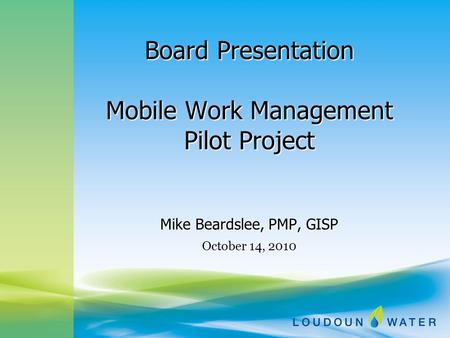 Board Presentation Mobile Work Management Pilot Project Mike Beardslee, PMP, GISP October 14, 2010.