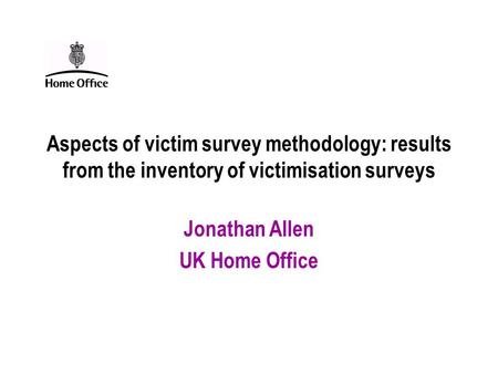 Aspects of victim survey methodology: results from the inventory of victimisation surveys Jonathan Allen UK Home Office.