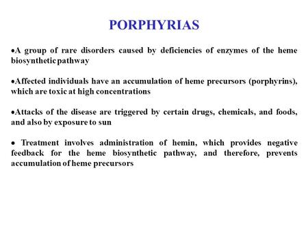 PORPHYRIAS  A group of rare disorders caused by deficiencies of enzymes of the heme biosynthetic pathway  Affected individuals have an accumulation of.