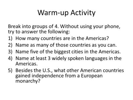 Warm-up Activity Break into groups of 4. Without using your phone, try to answer the following: 1)How many countries are in the Americas? 2)Name as many.