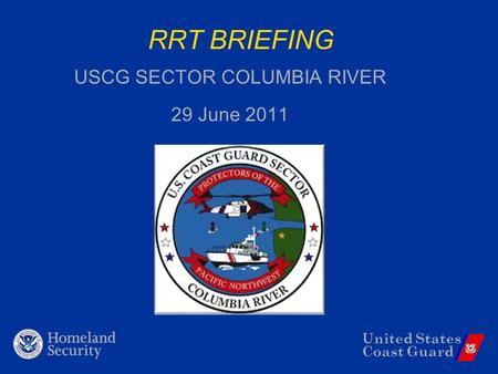 United States Coast Guard RRT BRIEFING USCG SECTOR COLUMBIA RIVER 29 June 2011.