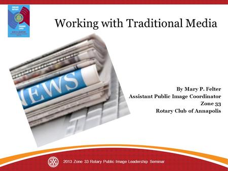 Working with Traditional Media By Mary P. Felter Assistant Public Image Coordinator Zone 33 Rotary Club of Annapolis 2013 Zone 33 Rotary Public Image Leadership.