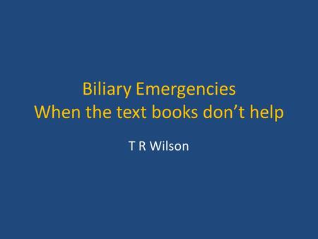 Biliary Emergencies When the text books don’t help T R Wilson.