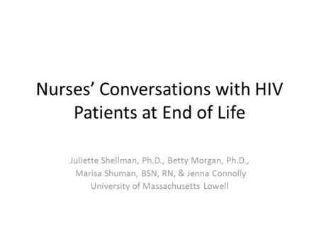 Nurses’ Conversations with HIV Patients at End of Life Juliette Shellman, Ph.D., Betty Morgan, Ph.D., Marisa Shuman, BSN, RN, & Jenna Connolly University.