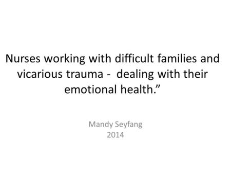 Nurses working with difficult families and vicarious trauma - dealing with their emotional health.” Mandy Seyfang 2014.