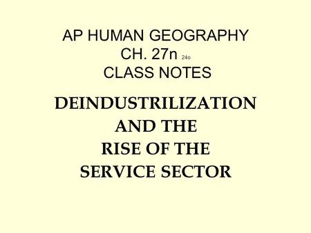 AP HUMAN GEOGRAPHY CH. 27n 24o CLASS NOTES DEINDUSTRILIZATION AND THE RISE OF THE SERVICE SECTOR.