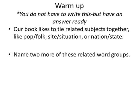 Warm up *You do not have to write this-but have an answer ready Our book likes to tie related subjects together, like pop/folk, site/situation, or nation/state.