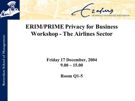 ERIM/PRIME Privacy for Business Workshop - The Airlines Sector Friday 17 December, 2004 9.00 – 15.00 Room Q1-5.