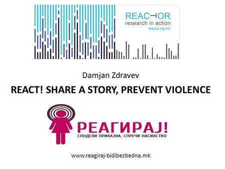 Damjan Zdravev REACT! SHARE A STORY, PREVENT VIOLENCE www.reagiraj-bidibezbedna.mk.