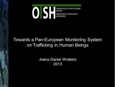 Towards a Pan-European Monitoring System on Trafficking in Human Beings Joana Daniel Wrabetz 2013.